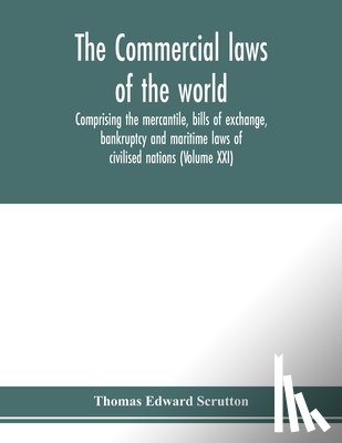 Edward Scrutton, Thomas - The Commercial laws of the world, comprising the mercantile, bills of exchange, bankruptcy and maritime laws of civilised nations (Volume XXI)