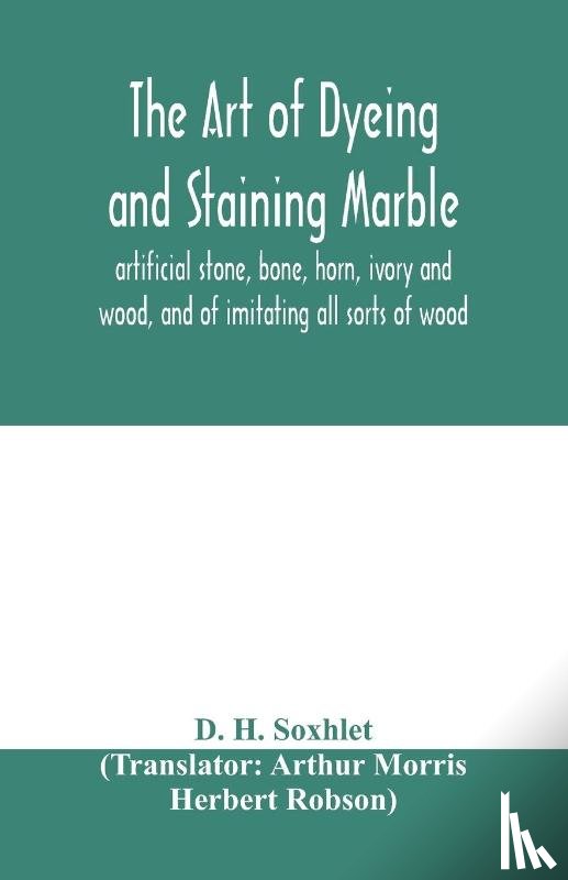 H Soxhlet, D - The art of dyeing and staining marble, artificial stone, bone, horn, ivory and wood, and of imitating all sorts of wood; a practical handbook for the use of joiners, turners, manufacturers of fancy goods, stick and umbrella makers, comb makers, etc.