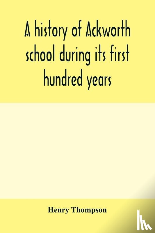 Thompson, Henry - A history of Ackworth school during its first hundred years; preceded by a brief account of the fortunes of the house whilst occupied as a foundling hospital