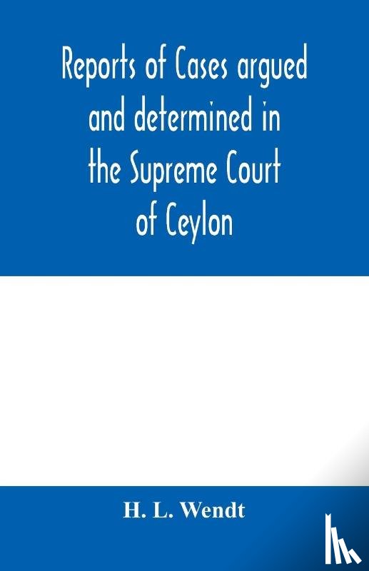 L Wendt, H - Reports of cases argued and determined in the Supreme Court of Ceylon