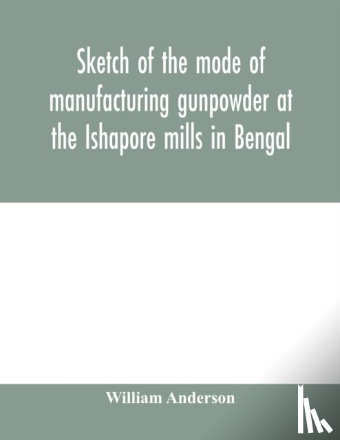 Anderson, William - Sketch of the mode of manufacturing gunpowder at the Ishapore mills in Bengal. With a record of the experiments carried on to ascertain the value of charge, windage, vent and weight, etc. in mortars and muskets; also reports of the various proofs of