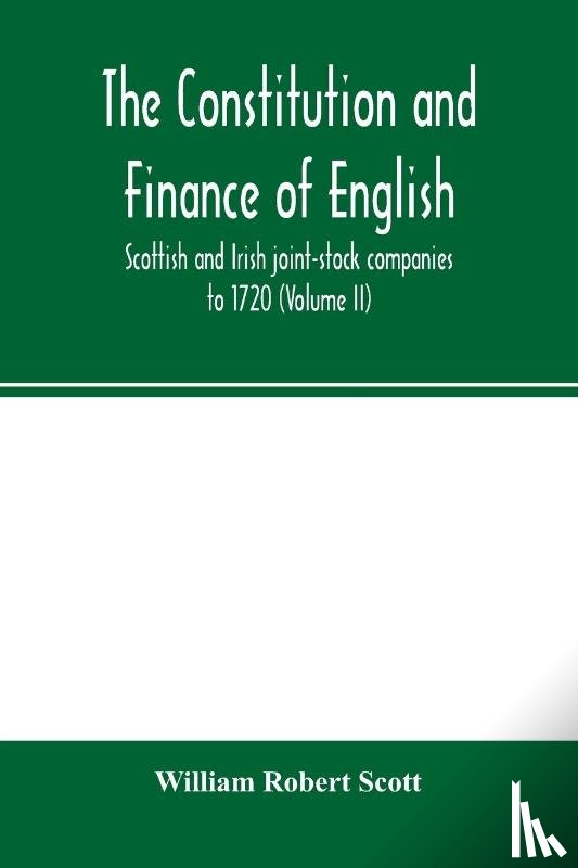 Robert Scott, William - The constitution and finance of English, Scottish and Irish joint-stock companies to 1720 (Volume II) Companies for foreign Trade, Colonization, Fishing and Mining