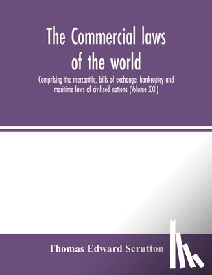 Edward Scrutton, Thomas - The Commercial laws of the world, comprising the mercantile, bills of exchange, bankruptcy and maritime laws of civilised nations (Volume XXII)