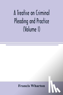 Wharton, Francis - A treatise on criminal pleading and practice (Volume I)