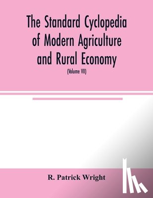 Patrick Wright, R - The standard cyclopedia of modern agriculture and rural economy, by the most distinguished authorities and specialists under the editorship of Professor R. Patrick Wright (Volume VII)