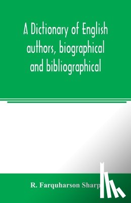 Farquharson Sharp, R - A dictionary of English authors, biographical and bibliographical; being a compendious account of the lives and writings of 700 British writers from the year 1400 to the present time
