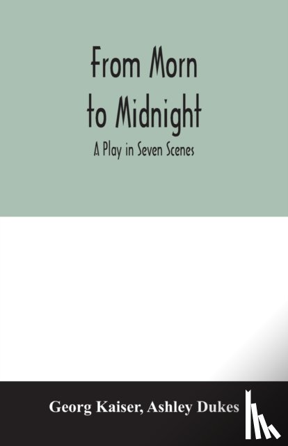 Kaiser, Georg, Dukes, Ashley - From morn to midnight; a play in seven scenes