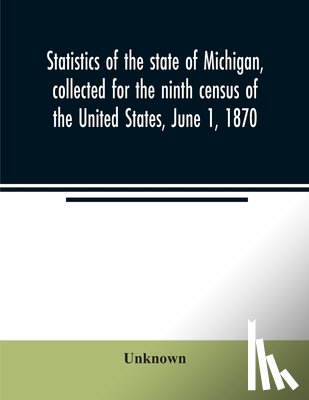 UNKNOWN - Statistics of the state of Michigan, collected for the ninth census of the United States, June 1, 1870