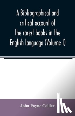 Payne Collier, John - A bibliographical and critical account of the rarest books in the English language, alphabetically arranged, which during the last fifty years have come under the observation of J. Payne Collier, F.S.A (Volume I)