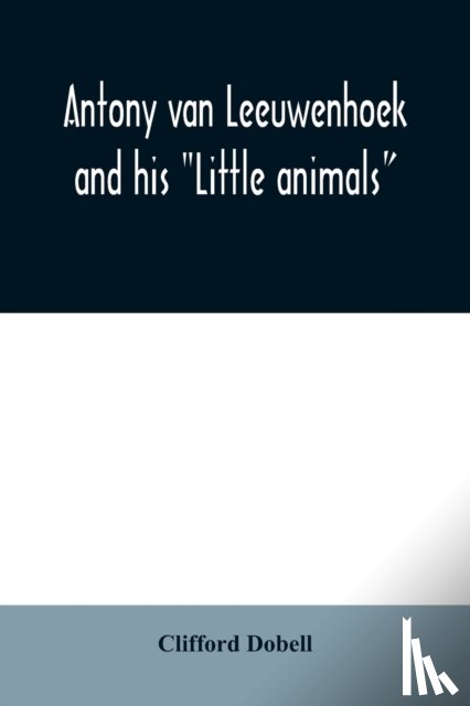 Dobell, Clifford - Antony van Leeuwenhoek and his Little animals; being some account of the father of protozoology and bacteriology and his multifarious discoveries in these disciplines
