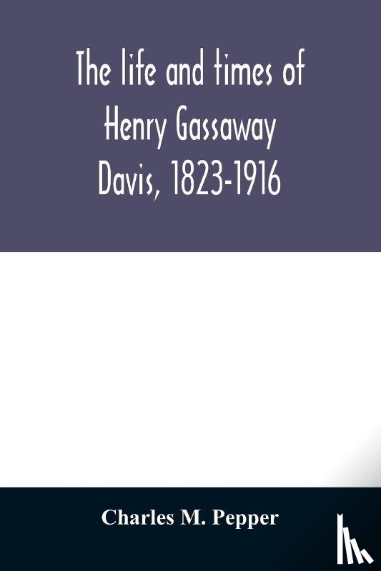 M Pepper, Charles - The life and times of Henry Gassaway Davis, 1823-1916
