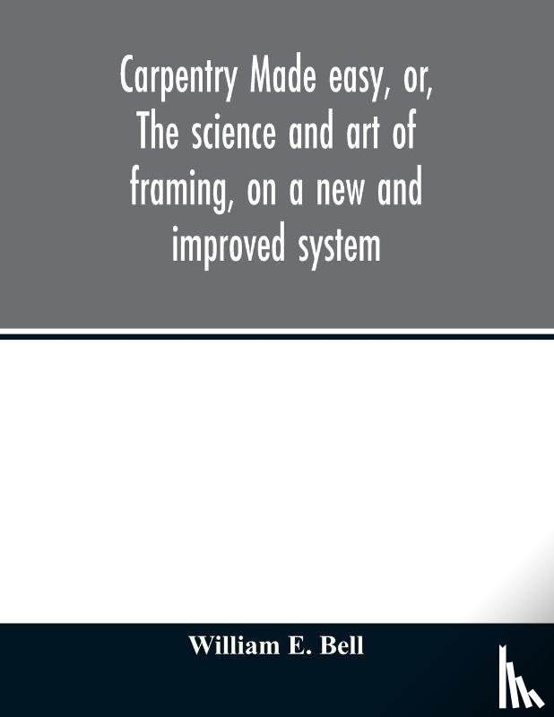 William E, Bell - Carpentry made easy, or, The science and art of framing, on a new and improved system