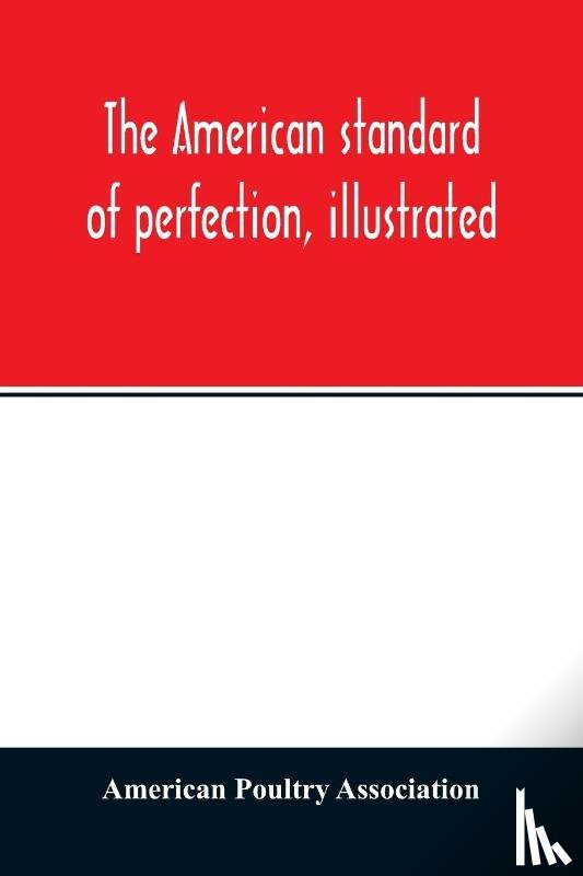 Poultry Association, American - The American standard of perfection, illustrated. A complete description of all recognized varieties of fowls