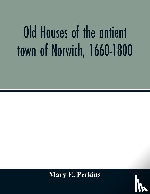 E Perkins, Mary - Old houses of the antient town of Norwich, 1660-1800