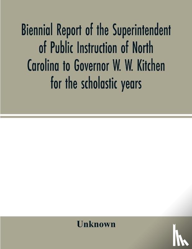 Unknown - Biennial report of the Superintendent of Public Instruction of North Carolina to Governor W. W. Kitchen for the scholastic years