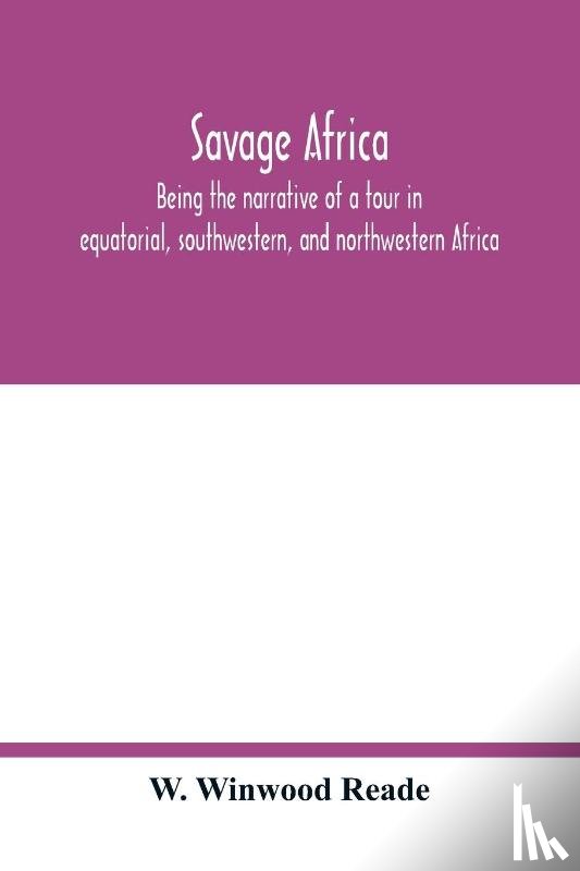 Winwood Reade, W - Savage Africa; being the narrative of a tour in equatorial, southwestern, and northwestern Africa; with notes on the habits of the gorilla; on the existence of unicorns and tailed men; on the slave trade; on the origin, character, and capabilities o