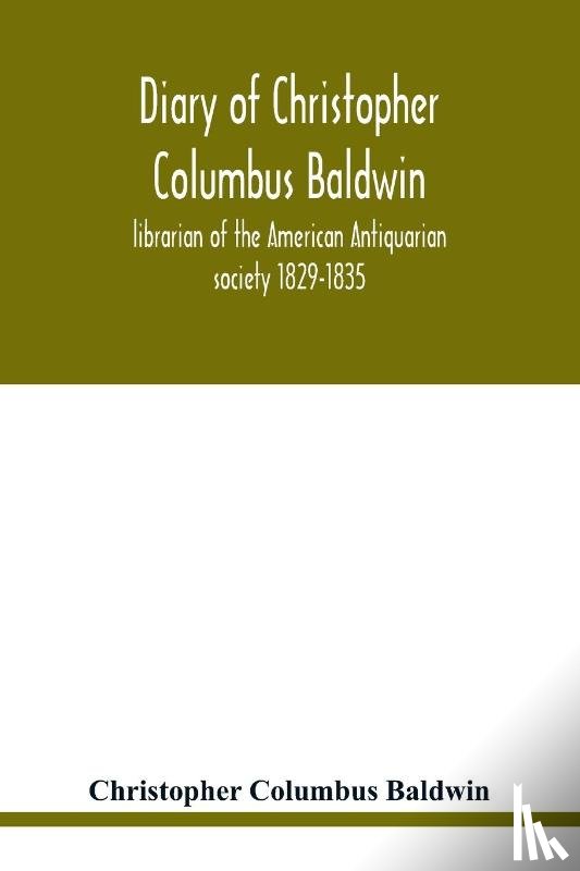 Columbus Baldwin, Christopher - Diary of Christopher Columbus Baldwin, librarian of the American Antiquarian society 1829-1835