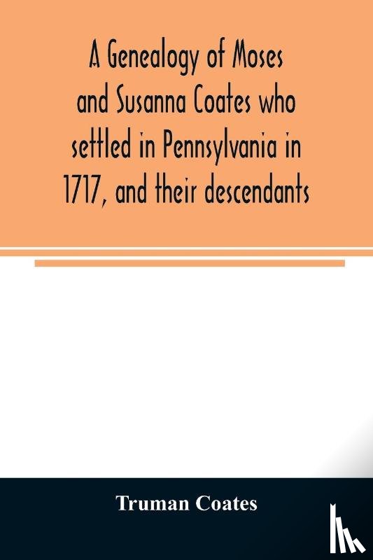 Coates, Truman - A genealogy of Moses and Susanna Coates who settled in Pennsylvania in 1717, and their descendants; with brief introductory notes of families of same name