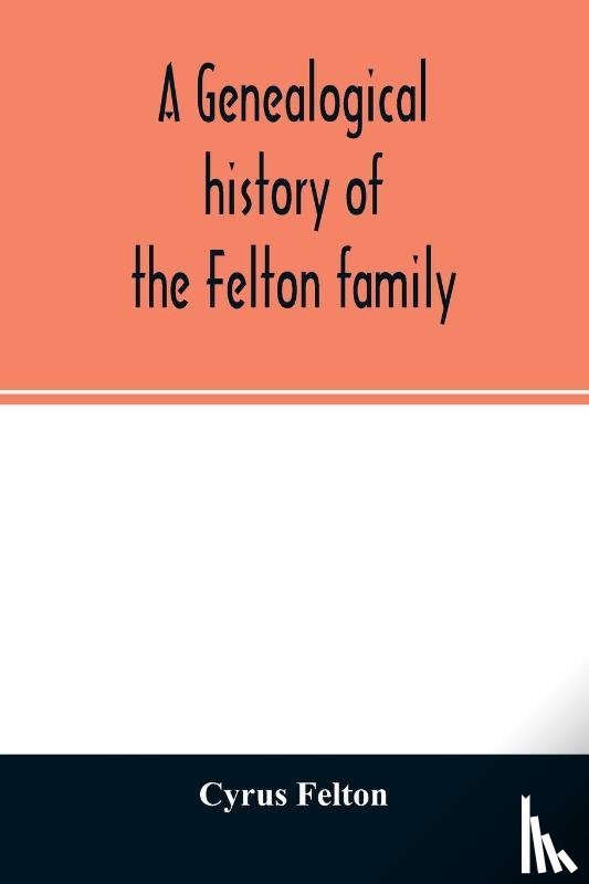Felton, Cyrus - A genealogical history of the Felton family; descendants of Lieutenant Nathaniel Felton, who came to Salem, Mass., in 1633; with few supplements and appendices of the names of some of the ancestors of the families that have intermarried with them. A