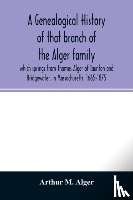 M Alger, Arthur - A genealogical history of that branch of the Alger family which springs from Thomas Alger of Taunton and Bridgewater, in Massachusetts. 1665-1875