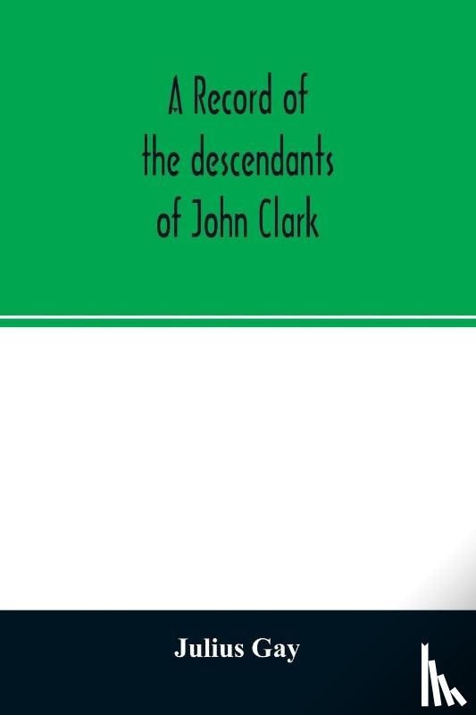 Gay, Julius - A record of the descendants of John Clark, of Farmington, Conn. The male branches brought down to 1882. The female branches one generation after the Clark name is lost in marriage