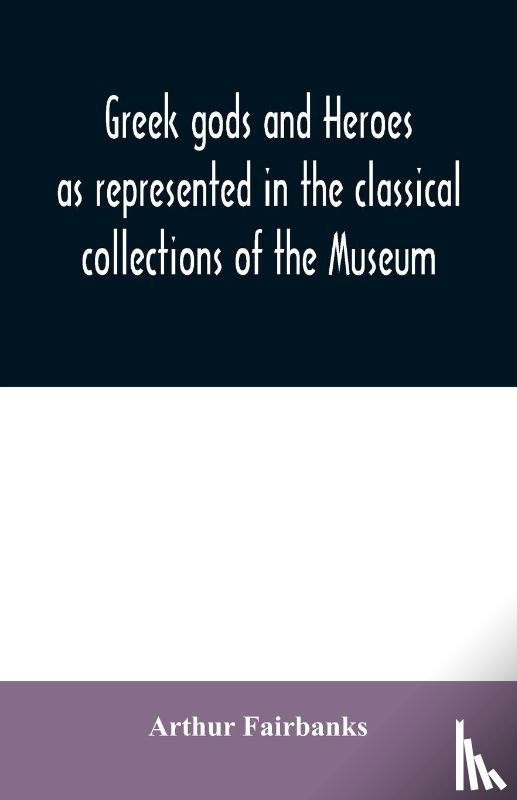 Fairbanks, Arthur - Greek gods and heroes as represented in the classical collections of the Museum