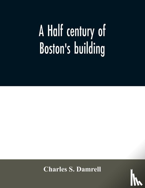 S Damrell, Charles - A half century of Boston's building