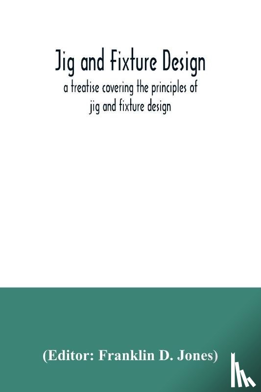  - Jig and fixture design, a treatise covering the principles of jig and fixture design, the important constructional details, and many different types of work-holding devices used in interchangeable manufacture