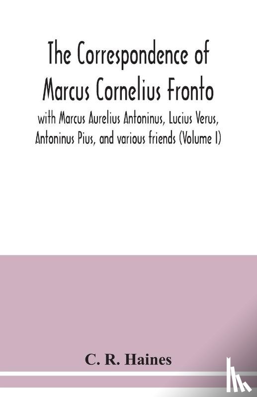 R Haines, C - The correspondence of Marcus Cornelius Fronto with Marcus Aurelius Antoninus, Lucius Verus, Antoninus Pius, and various friends (Volume I)