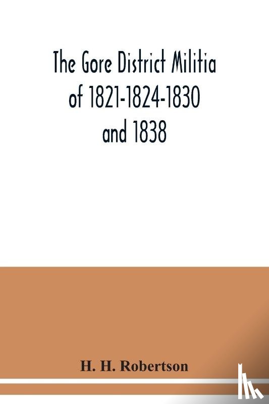 H Robertson, H - The Gore District Militia of 1821-1824-1830 and 1838; The Militia of West York and West Lincoln of 1804, with the lists of officers