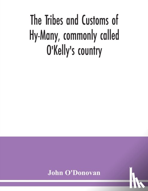 O'Donovan, John - The Tribes and customs of Hy-Many, commonly called O'Kelly's country. Now first published form the Book of Lecan, a MS. in the Library of the Royal Irish Academy; with a translation and notes