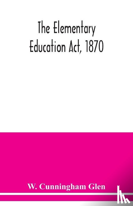 Cunningham Glen, W - The Elementary Education Act, 1870, with introduction, notes, and index, and appendix containing the incorporated statutes