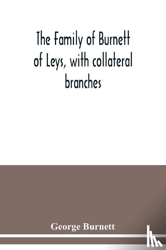 Burnett, George - The family of Burnett of Leys, with collateral branches