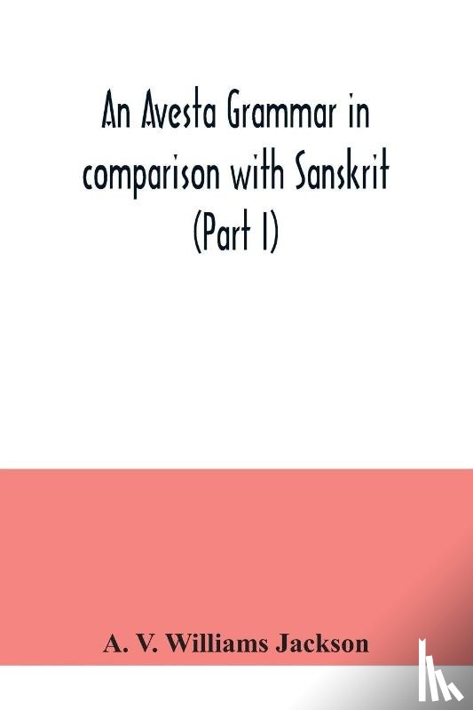 V Williams Jackson, A - An Avesta grammar in comparison with Sanskrit (Part I)