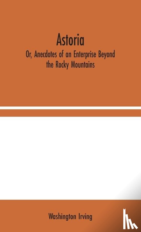 Irving, Washington - Astoria; Or, Anecdotes of an Enterprise Beyond the Rocky Mountains