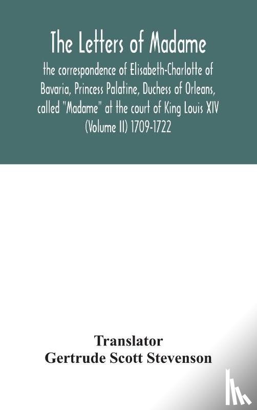  - The letters of Madame, the correspondence of Elisabeth-Charlotte of Bavaria, Princess Palatine, Duchess of Orleans, called "Madame" at the court of King Louis XIV (Volume II) 1709-1722