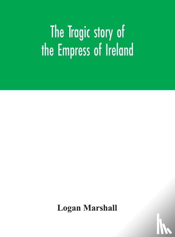 Marshall, Logan - The tragic story of the Empress of Ireland; an authentic account of the most horrible disaster in Canadian history, constructed from the real facts obtained from those on board who survived and other great sea disasters, containing the statements of