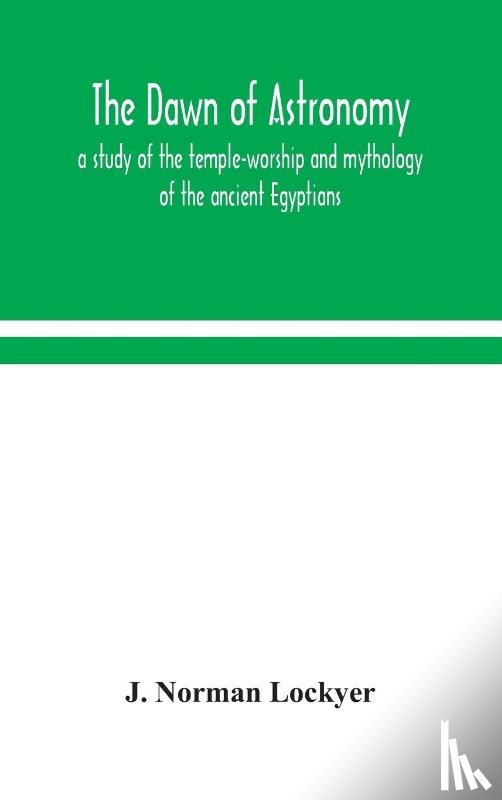 Norman Lockyer, J - The dawn of astronomy; a study of the temple-worship and mythology of the ancient Egyptians