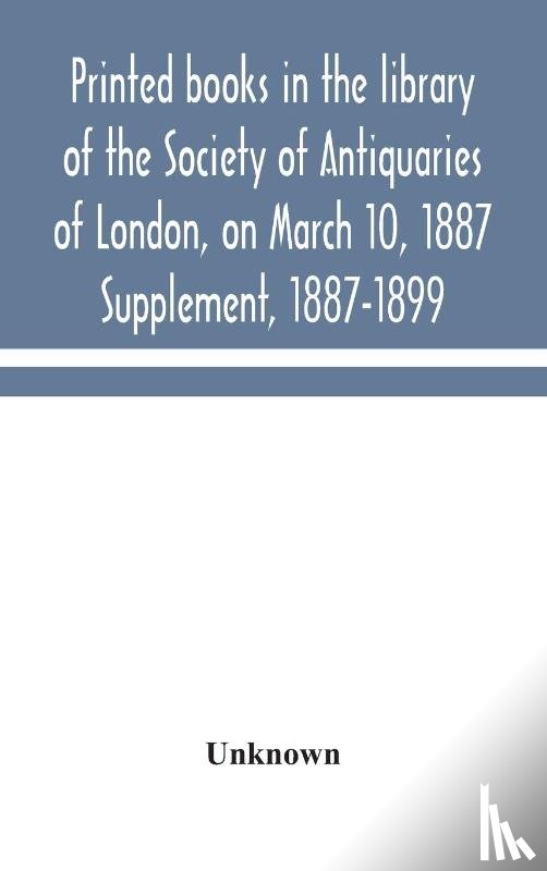 Unknown - Printed books in the library of the Society of Antiquaries of London, on March 10, 1887. Supplement, 1887-1899