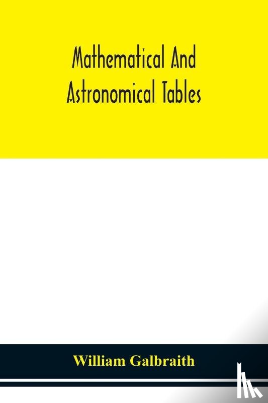 Galbraith, William - Mathematical and astronomical tables, for the use of students of mathematics, practical astronomers, surveyors, engineers, and navigators; with an introd. containing the explanation and use of the tables