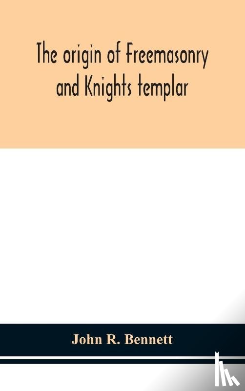 R Bennett, John - The origin of Freemasonry and Knights templar
