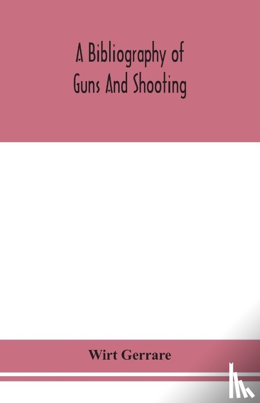 Gerrare, Wirt - A bibliography of guns and shooting, being a list of ancient and modern English and foreign books relating to firearms and their use, and to the composition and manufacture of explosives; with an introductory chapter on technical books and the write