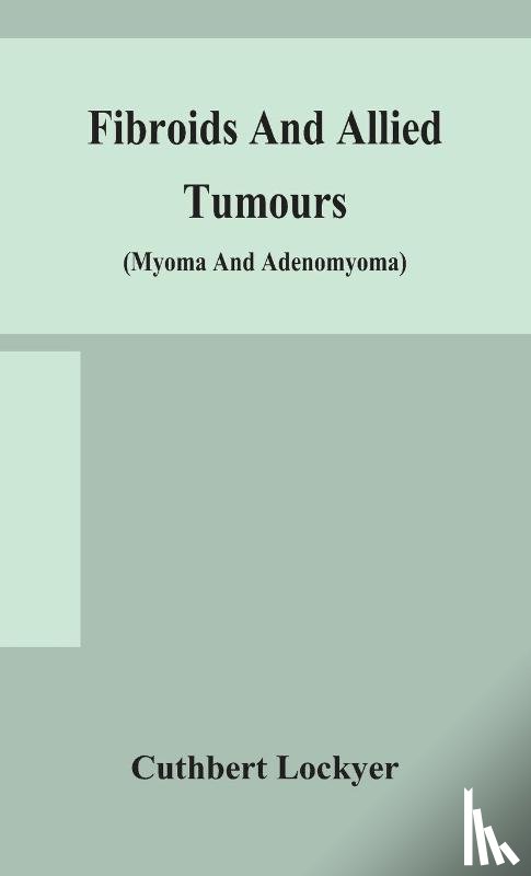 Lockyer, Cuthbert - Fibroids and allied tumours (myoma and adenomyoma)
