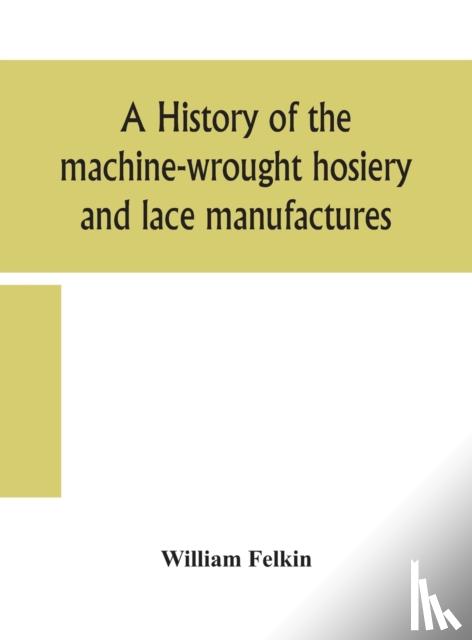 Felkin, William - A history of the machine-wrought hosiery and lace manufactures