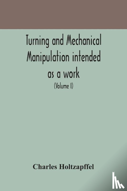 Holtzapffel, Charles - Turning and mechanical manipulation intended as a work of general reference and practical instruction on the lathe, and the various mechanical pursuits followed by amateurs (Volume I)
