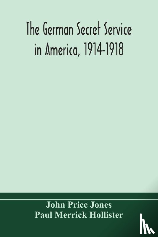Price Jones, John, Merrick Hollister, Paul - The German secret service in America, 1914-1918
