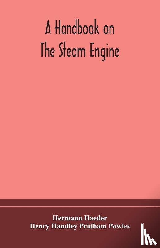 Haeder, Hermann, Handley Pridham Powles, Henry - A handbook on the steam engine, with especial reference to small and medium-sized engines, for the use of engine makers, mechanical draughtsmen, engineering students, and users of steam power