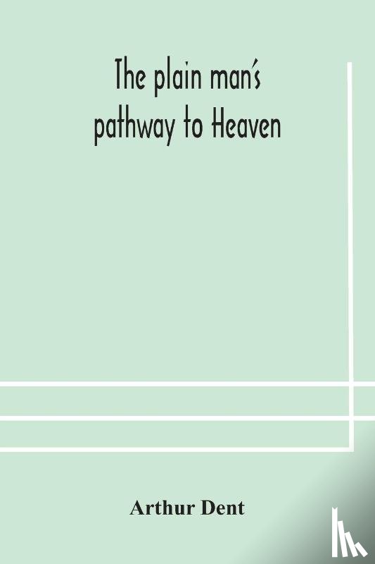 Dent, Arthur - The plain man's pathway to Heaven, wherein every man may clearly see whether he shall be saved or damned, with a table of all the principal matters, and three prayers necessary to be used in private families, hereunto added