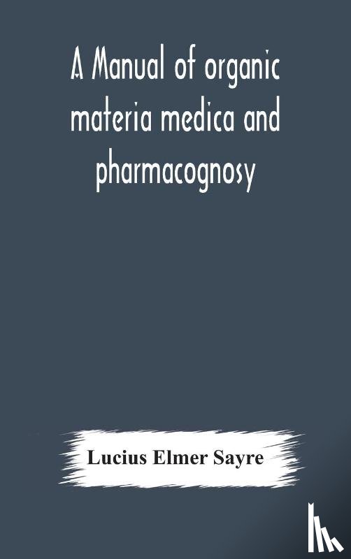 Elmer Sayre, Lucius - A manual of organic materia medica and pharmacognosy; an introduction to the study of the vegetable kingdom and the vegetable and animal drugs (with syllabus of inorganic remedial agents) comprising the botanical and physical characteristics, source