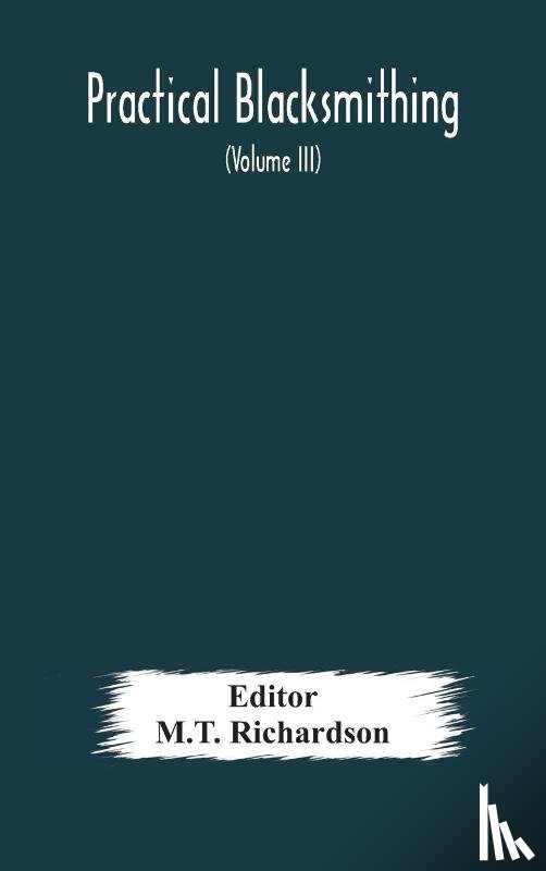  - Practical blacksmithing A Collection of Articles Contributed at Different Times by Skilled Workmen to the Columns of The Blacksmith and Wheelwright And Covering Nearly the Whole Range of Blacksmithing from the Simplest Job of Work to Some of the Mos